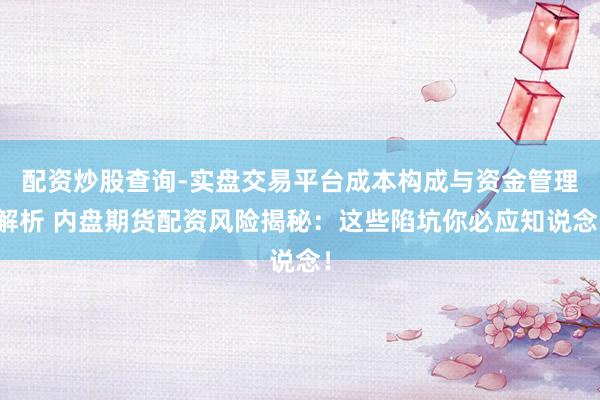 配资炒股查询-实盘交易平台成本构成与资金管理解析 内盘期货配资风险揭秘：这些陷坑你必应知说念！