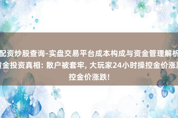 配资炒股查询-实盘交易平台成本构成与资金管理解析 黄金投资真相: 散户被套牢, 大玩家24小时操控金价涨跌!