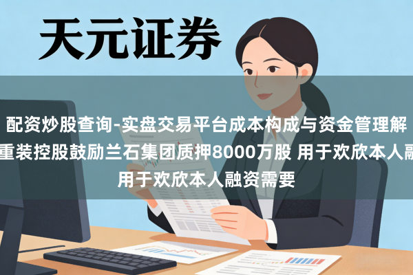 配资炒股查询-实盘交易平台成本构成与资金管理解析 兰石重装控股鼓励兰石集团质押8000万股 用于欢欣本人融资需要