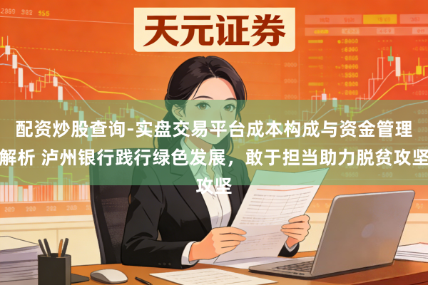 配资炒股查询-实盘交易平台成本构成与资金管理解析 泸州银行践行绿色发展，敢于担当助力脱贫攻坚