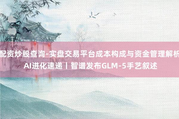配资炒股查询-实盘交易平台成本构成与资金管理解析 AI进化速递丨智谱发布GLM-5手艺叙述