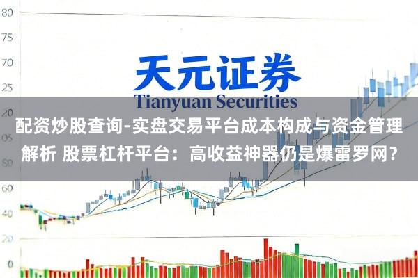 配资炒股查询-实盘交易平台成本构成与资金管理解析 股票杠杆平台：高收益神器仍是爆雷罗网？