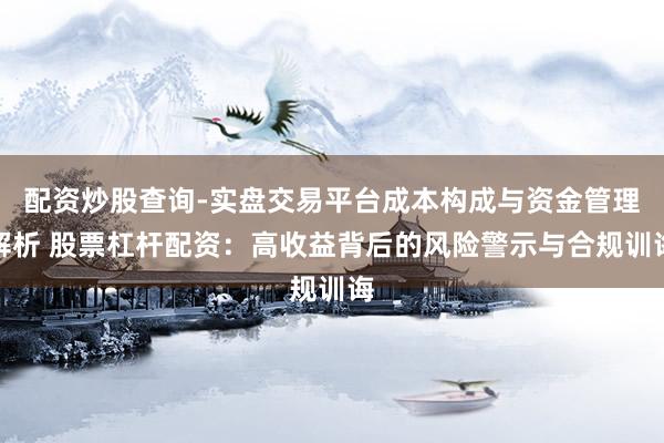 配资炒股查询-实盘交易平台成本构成与资金管理解析 股票杠杆配资：高收益背后的风险警示与合规训诲