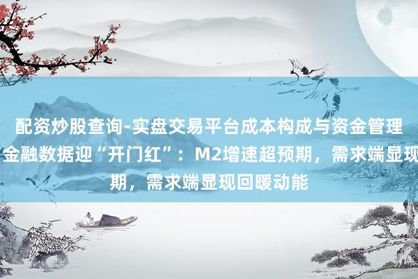 配资炒股查询-实盘交易平台成本构成与资金管理解析 首月金融数据迎“开门红”：M2增速超预期，需求端显现回暖动能