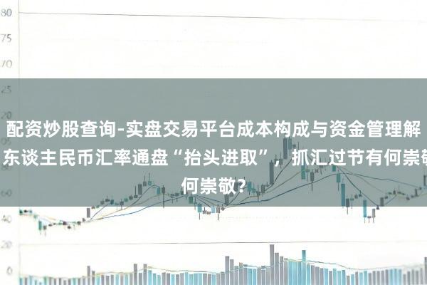 配资炒股查询-实盘交易平台成本构成与资金管理解析 东谈主民币汇率通盘“抬头进取”，抓汇过节有何崇敬？