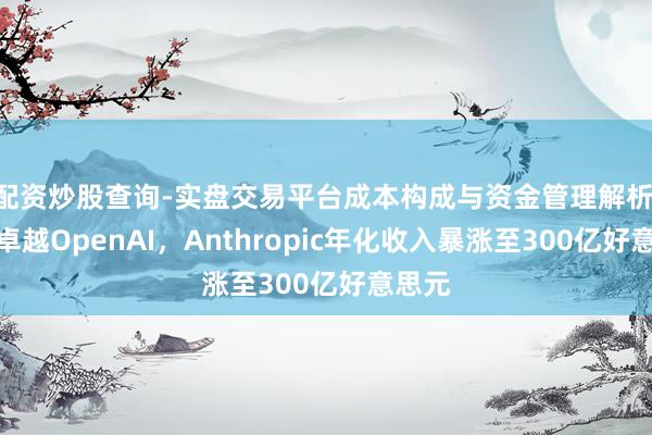 配资炒股查询-实盘交易平台成本构成与资金管理解析 初次卓越OpenAI，Anthropic年化收入暴涨至300亿好意思元