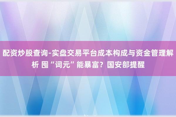 配资炒股查询-实盘交易平台成本构成与资金管理解析 囤“词元”能暴富？国安部提醒