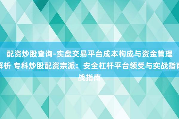 配资炒股查询-实盘交易平台成本构成与资金管理解析 专科炒股配资宗派：安全杠杆平台领受与实战指南