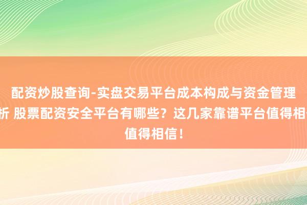 配资炒股查询-实盘交易平台成本构成与资金管理解析 股票配资安全平台有哪些？这几家靠谱平台值得相信！