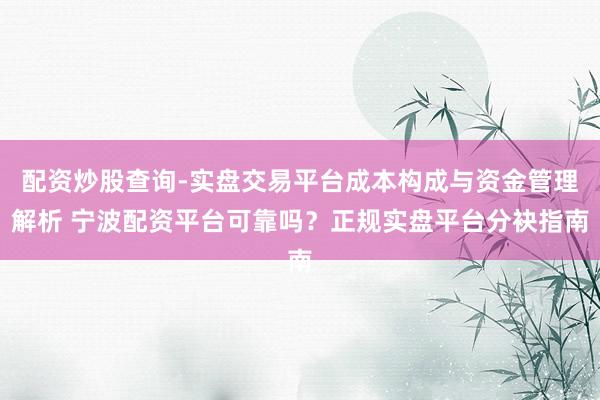 配资炒股查询-实盘交易平台成本构成与资金管理解析 宁波配资平台可靠吗？正规实盘平台分袂指南