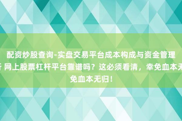 配资炒股查询-实盘交易平台成本构成与资金管理解析 网上股票杠杆平台靠谱吗？这必须看清，幸免血本无归！