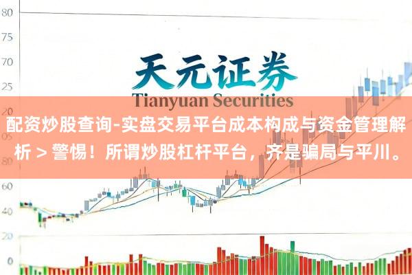 配资炒股查询-实盘交易平台成本构成与资金管理解析 > 警惕！所谓炒股杠杆平台，齐是骗局与平川。