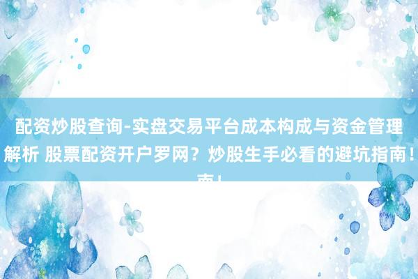 配资炒股查询-实盘交易平台成本构成与资金管理解析 股票配资开户罗网？炒股生手必看的避坑指南！