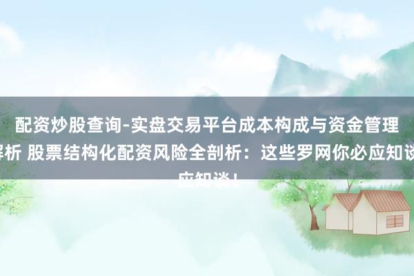 配资炒股查询-实盘交易平台成本构成与资金管理解析 股票结构化配资风险全剖析：这些罗网你必应知谈！