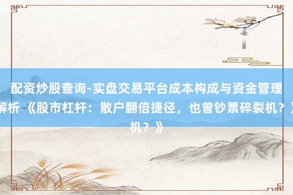 配资炒股查询-实盘交易平台成本构成与资金管理解析 《股市杠杆：散户翻倍捷径，也曾钞票碎裂机？》