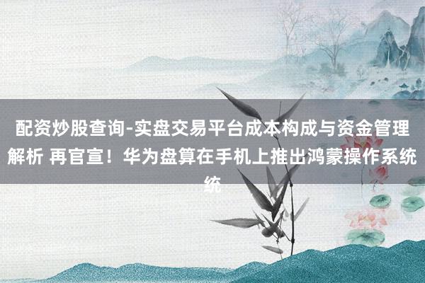 配资炒股查询-实盘交易平台成本构成与资金管理解析 再官宣！华为盘算在手机上推出鸿蒙操作系统