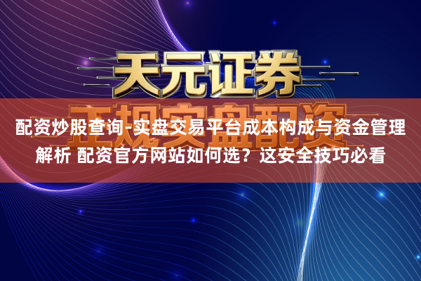 配资炒股查询-实盘交易平台成本构成与资金管理解析 配资官方网站如何选？这安全技巧必看