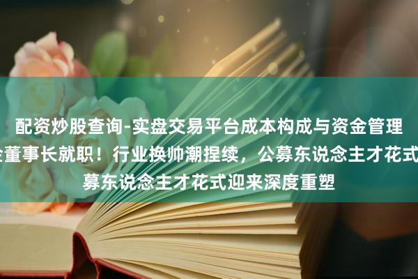 配资炒股查询-实盘交易平台成本构成与资金管理解析 建信基金董事长就职！行业换帅潮捏续，公募东说念主才花式迎来深度重塑