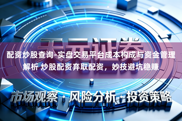 配资炒股查询-实盘交易平台成本构成与资金管理解析 炒股配资弃取配资，妙技避坑稳赚
