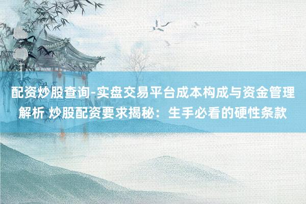 配资炒股查询-实盘交易平台成本构成与资金管理解析 炒股配资要求揭秘：生手必看的硬性条款