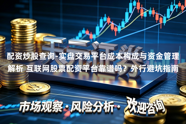 配资炒股查询-实盘交易平台成本构成与资金管理解析 互联网股票配资平台靠谱吗？外行避坑指南