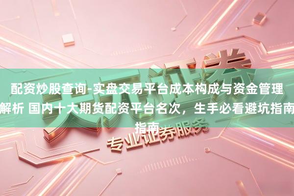 配资炒股查询-实盘交易平台成本构成与资金管理解析 国内十大期货配资平台名次，生手必看避坑指南