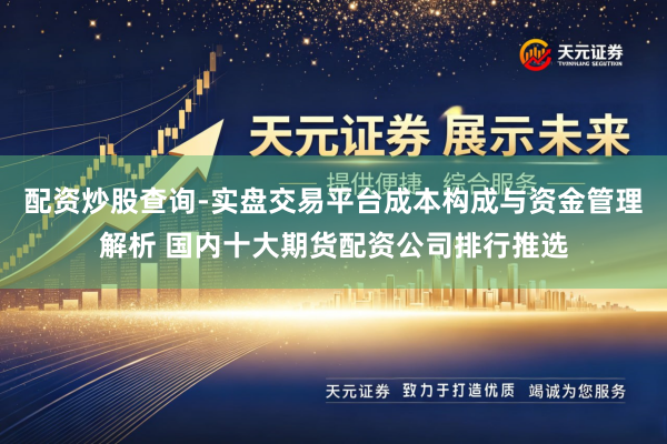 配资炒股查询-实盘交易平台成本构成与资金管理解析 国内十大期货配资公司排行推选