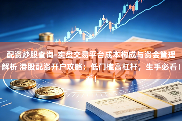 配资炒股查询-实盘交易平台成本构成与资金管理解析 港股配资开户攻略：低门槛高杠杆，生手必看！