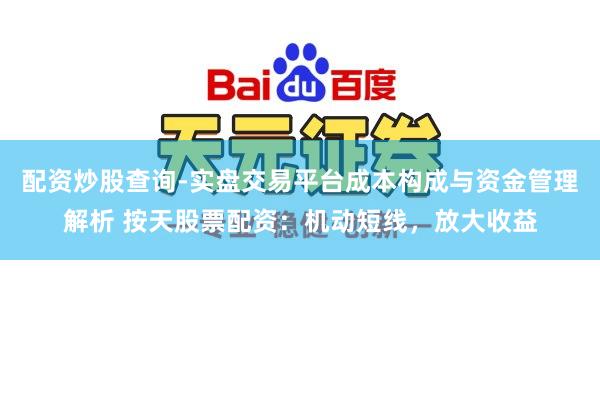 配资炒股查询-实盘交易平台成本构成与资金管理解析 按天股票配资：机动短线，放大收益
