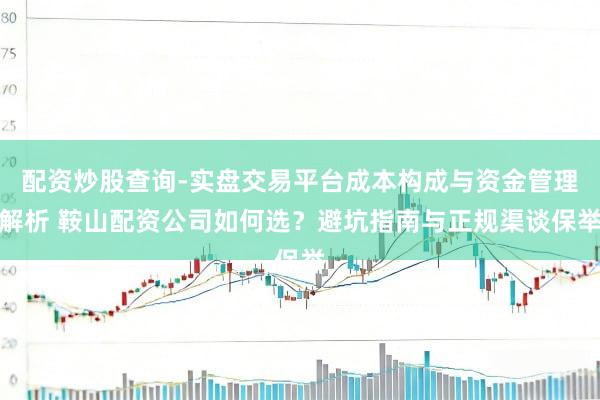 配资炒股查询-实盘交易平台成本构成与资金管理解析 鞍山配资公司如何选？避坑指南与正规渠谈保举