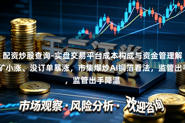 配资炒股查询-实盘交易平台成本构成与资金管理解析 有矿小涨、没订单暴涨，市集爆炒AI铜箔看法，监管出手降温
