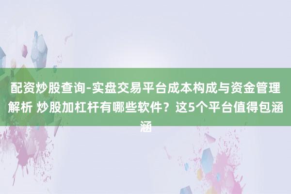 配资炒股查询-实盘交易平台成本构成与资金管理解析 炒股加杠杆有哪些软件？这5个平台值得包涵