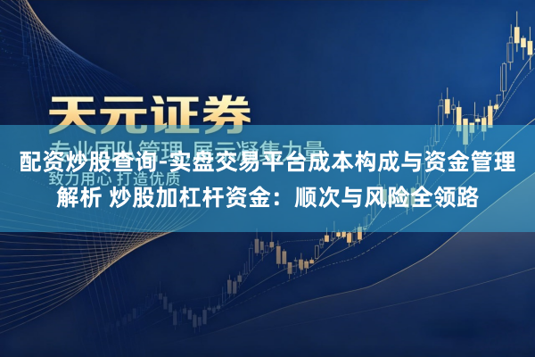 配资炒股查询-实盘交易平台成本构成与资金管理解析 炒股加杠杆资金：顺次与风险全领路