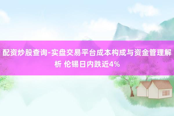 配资炒股查询-实盘交易平台成本构成与资金管理解析 伦锡日内跌近4%
