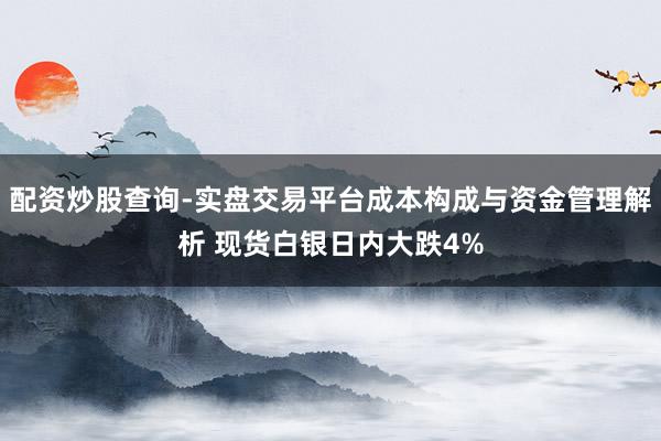 配资炒股查询-实盘交易平台成本构成与资金管理解析 现货白银日内大跌4%