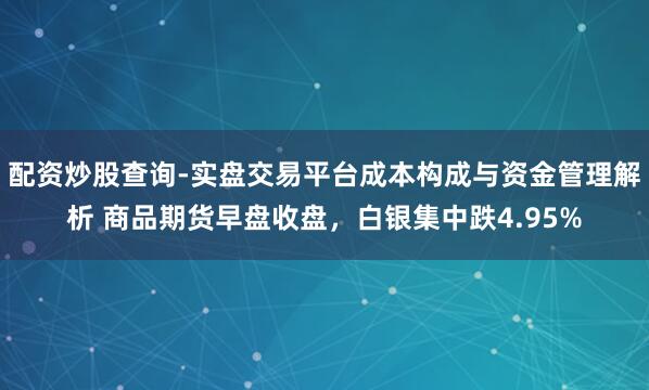 配资炒股查询-实盘交易平台成本构成与资金管理解析 商品期货早盘收盘，白银集中跌4.95%