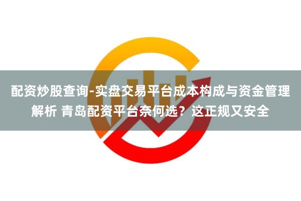 配资炒股查询-实盘交易平台成本构成与资金管理解析 青岛配资平台奈何选？这正规又安全