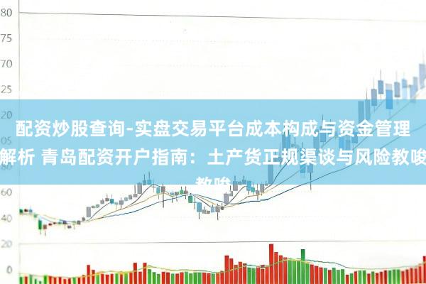 配资炒股查询-实盘交易平台成本构成与资金管理解析 青岛配资开户指南：土产货正规渠谈与风险教唆