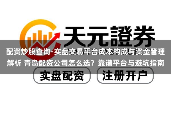 配资炒股查询-实盘交易平台成本构成与资金管理解析 青岛配资公司怎么选？靠谱平台与避坑指南
