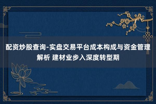 配资炒股查询-实盘交易平台成本构成与资金管理解析 建材业步入深度转型期