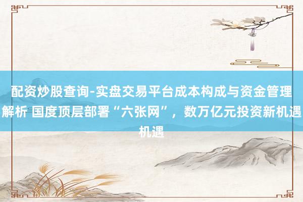 配资炒股查询-实盘交易平台成本构成与资金管理解析 国度顶层部署“六张网”，数万亿元投资新机遇