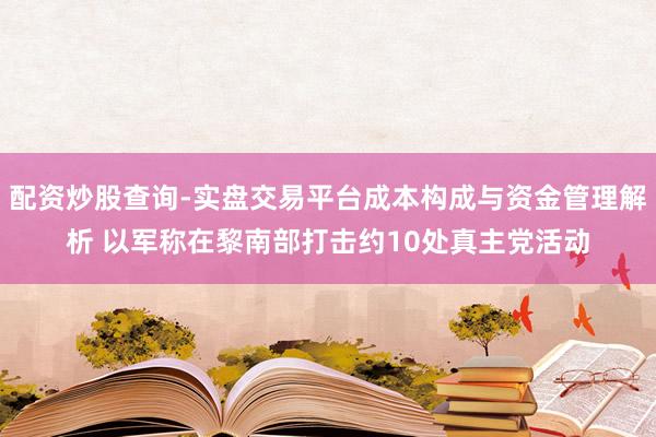 配资炒股查询-实盘交易平台成本构成与资金管理解析 以军称在黎南部打击约10处真主党活动