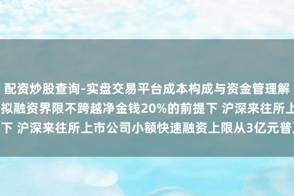 配资炒股查询-实盘交易平台成本构成与资金管理解析 证监会征求见识：在拟融资界限不跨越净金钱20%的前提下 沪深来往所上市公司小额快速融资上限从3亿元普及至6亿元