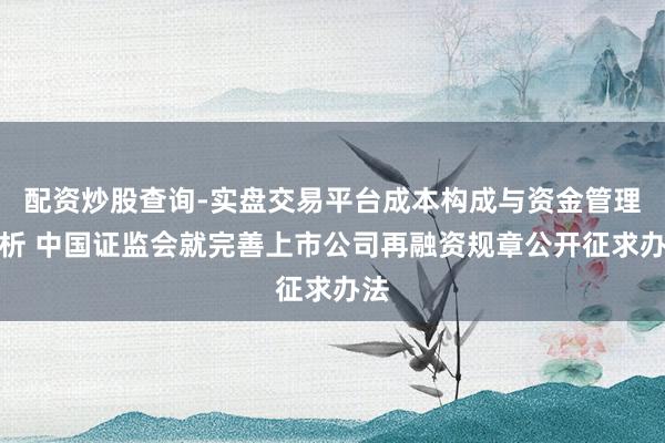 配资炒股查询-实盘交易平台成本构成与资金管理解析 中国证监会就完善上市公司再融资规章公开征求办法