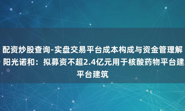 配资炒股查询-实盘交易平台成本构成与资金管理解析 阳光诺和：拟募资不超2.4亿元用于核酸药物平台建筑