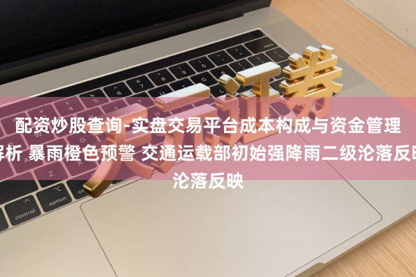 配资炒股查询-实盘交易平台成本构成与资金管理解析 暴雨橙色预警 交通运载部初始强降雨二级沦落反映