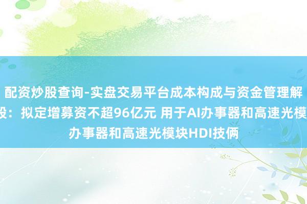 配资炒股查询-实盘交易平台成本构成与资金管理解析 鹏鼎控股：拟定增募资不超96亿元 用于AI办事器和高速光模块HDI技俩