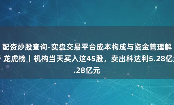 配资炒股查询-实盘交易平台成本构成与资金管理解析 龙虎榜丨机构当天买入这45股，卖出科达利5.28亿元