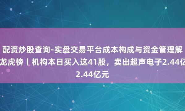 配资炒股查询-实盘交易平台成本构成与资金管理解析 龙虎榜丨机构本日买入这41股，卖出超声电子2.44亿元