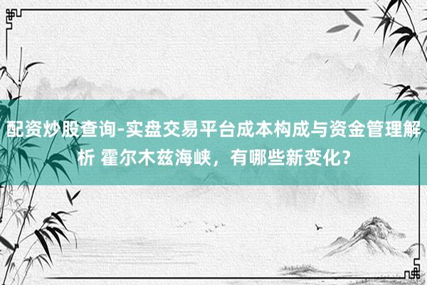 配资炒股查询-实盘交易平台成本构成与资金管理解析 霍尔木兹海峡，有哪些新变化？